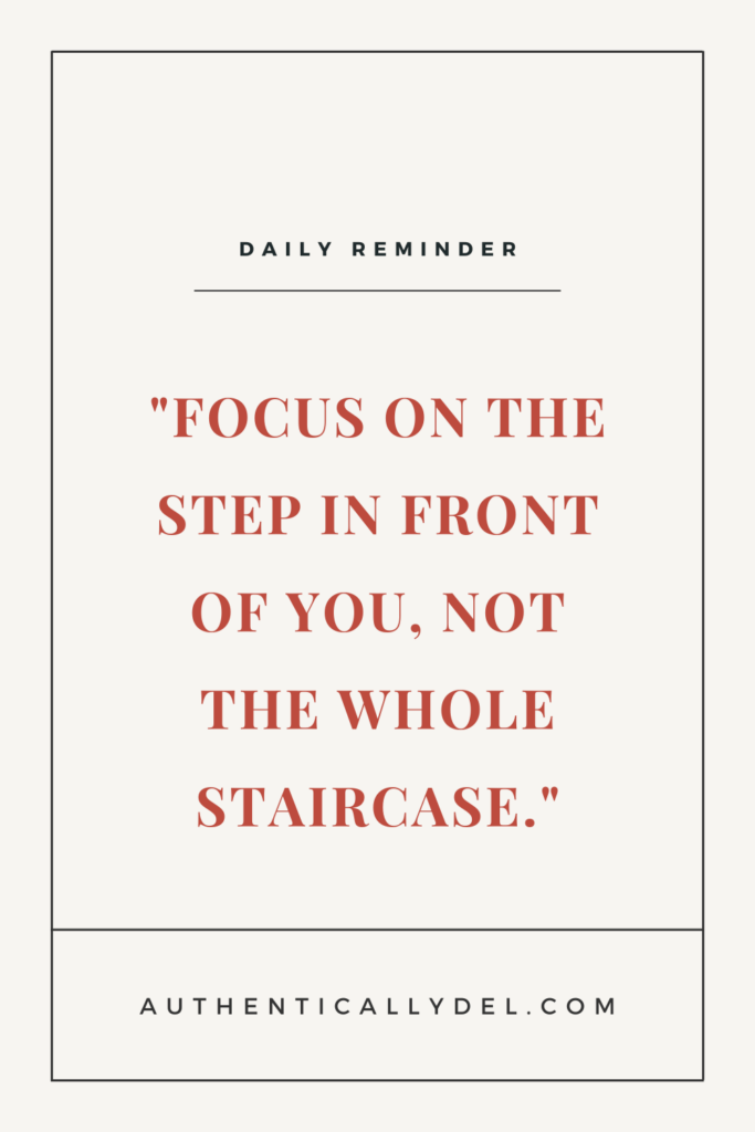 focus on the step in front of you, not the whole staircase 